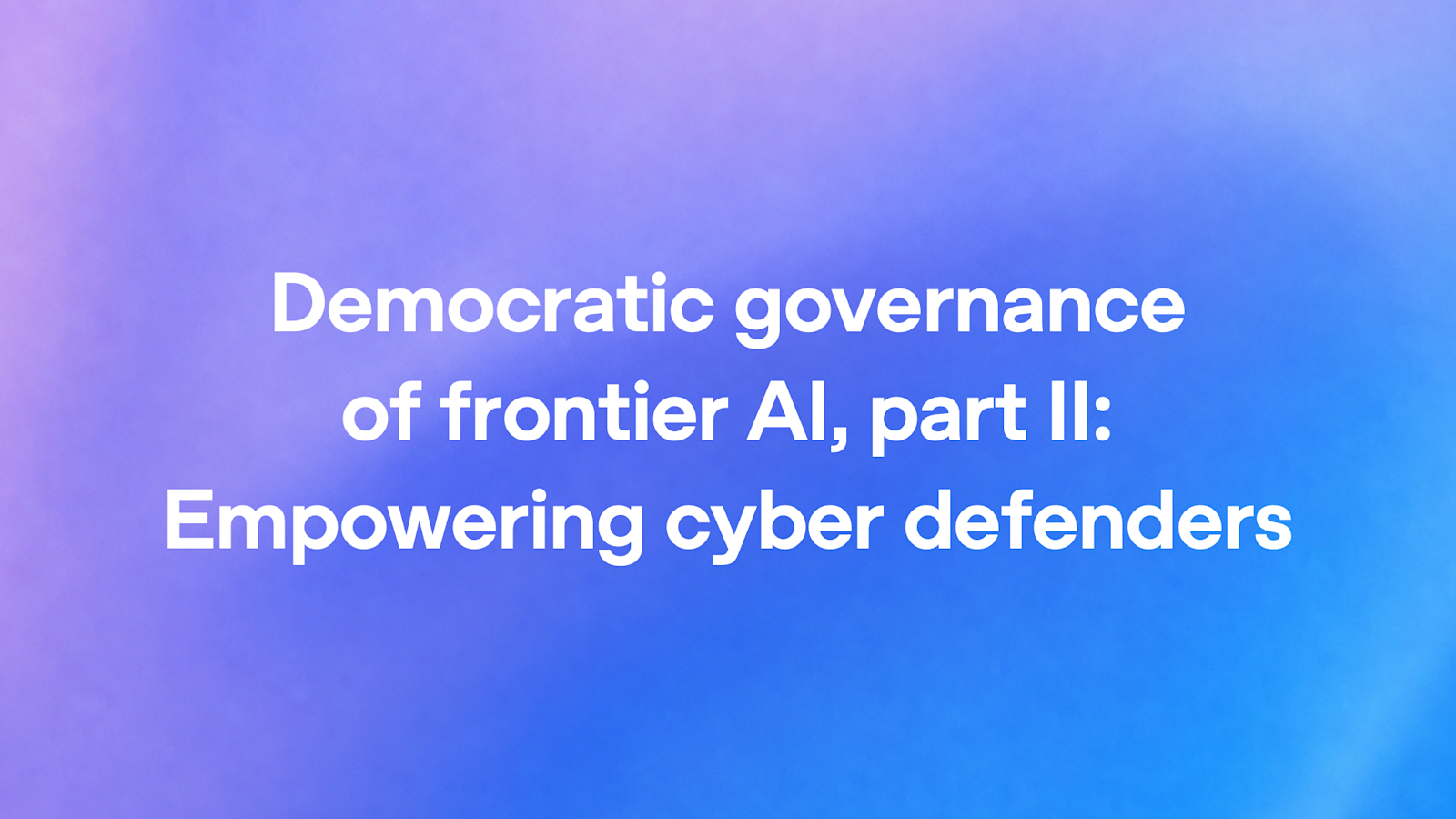 Democratic governance of frontier AI, part II: Empowering cyber defenders 图片 1